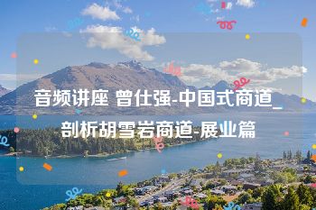 音频讲座 曾仕强-中国式商道_剖析胡雪岩商道-展业篇