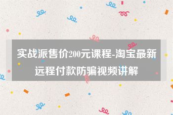 实战派售价200元课程-淘宝最新远程付款防骗视频讲解