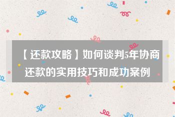 【还款攻略】如何谈判5年协商还款的实用技巧和成功案例