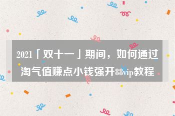 2021「双十一」期间，如何通过淘气值赚点小钱强开88vip教程