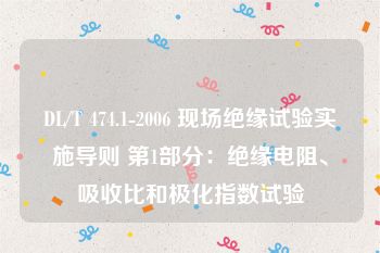 DL/T 474.1-2006 现场绝缘试验实施导则 第1部分：绝缘电阻、吸收比和极化指数试验