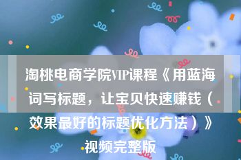 淘桃电商学院VIP课程《用蓝海词写标题，让宝贝快速赚钱（效果最好的标题优化方法）》视频完整版