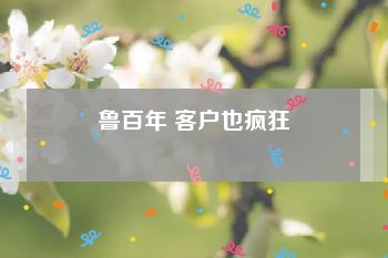 鲁百年 客户也疯狂