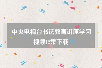 中央电视台书法教育讲座学习视频12集下载