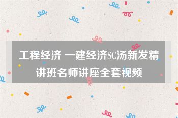 工程经济 一建经济SC汤新发精讲班名师讲座全套视频