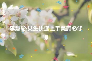 李慧轮:女生快速上手美颜必修课