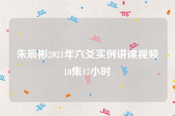 朱辰彬2021年六爻实例讲课视频10集17小时