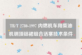 TB/T 2780-1997 内燃机车用柴油机钢顶铝裙组合活塞技术条件