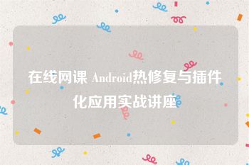 在线网课 Android热修复与插件化应用实战讲座