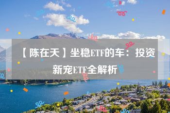 【陈在天】坐稳ETF的车：投资新宠ETF全解析