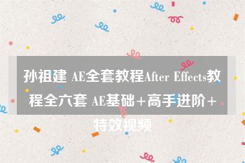 孙祖建 AE全套教程After Effects教程全六套 AE基础+高手进阶+特效视频