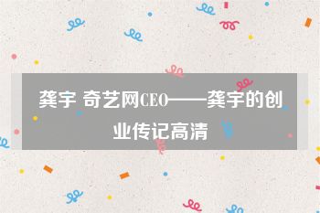 龚宇 奇艺网CEO——龚宇的创业传记高清