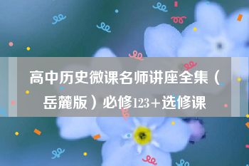 高中历史微课名师讲座全集（岳麓版）必修123+选修课