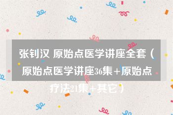 张钊汉 原始点医学讲座全套（原始点医学讲座36集+原始点疗法21集+其它）