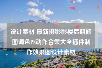 设计素材 最新摄影影楼后期修图调色PS动作合集大全插件制作效果图设计素材