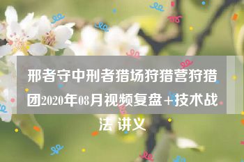 邢者守中刑者猎场狩猎营狩猎团2020年08月视频复盘+技术战法 讲义