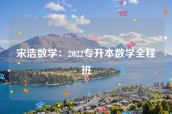 宋浩数学：2022专升本数学全程班