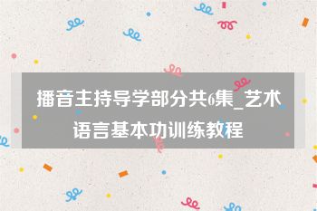 播音主持导学部分共6集_艺术语言基本功训练教程