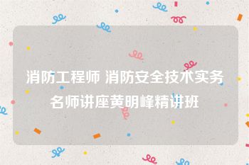 消防工程师 消防安全技术实务名师讲座黄明峰精讲班