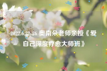 2022.6.22-26 奥南朵老师亲授《爱自己深度疗愈大师班》