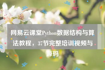 网易云课堂Python数据结构与算法教程，37节完整培训视频与源码