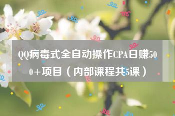 QQ病毒式全自动操作CPA日赚500+项目（内部课程共5课）