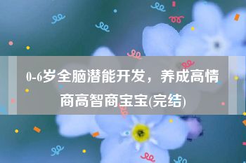 0-6岁全脑潜能开发，养成高情商高智商宝宝(完结)