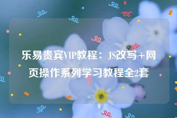 乐易贵宾VIP教程：JS改写+网页操作系列学习教程全2套