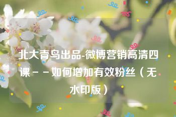 北大青鸟出品-微博营销高清四课－－如何增加有效粉丝（无水印版）