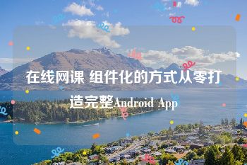 在线网课 组件化的方式从零打造完整Android App