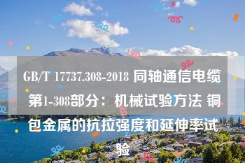 GB/T 17737.308-2018 同轴通信电缆 第1-308部分：机械试验方法 铜包金属的抗拉强度和延伸率试验