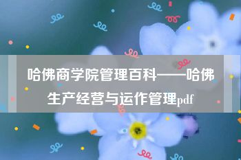 哈佛商学院管理百科——哈佛生产经营与运作管理pdf