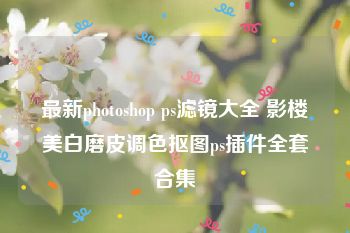 最新photoshop ps滤镜大全 影楼美白磨皮调色抠图ps插件全套合集