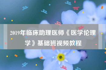 2019年临床助理医师《医学伦理学》基础班视频教程