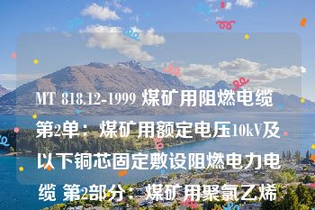 MT 818.12-1999 煤矿用阻燃电缆 第2单：煤矿用额定电压10kV及以下铜芯固定敷设阻燃电力电缆 第2部分：煤矿用聚氯乙烯绝缘电力电缆