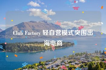 Club Factory 轻自营模式突围出海电商