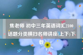 焦老师 初中三年英语词汇2100话题分类横扫名师讲座(上下)下载