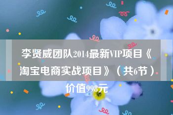 李贤威团队2014最新VIP项目《淘宝电商实战项目》（共6节）价值998元