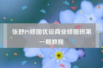 张舒PS修图优设商业修图班第一期教程