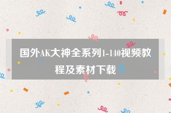 国外AK大神全系列1-140视频教程及素材下载