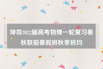 坤哥2022届高考物理一轮复习暑秋联报暑假班秋季班均