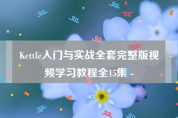 Kettle入门与实战全套完整版视频学习教程全15集 -