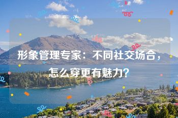 形象管理专家：不同社交场合，怎么穿更有魅力？