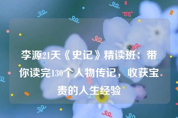 李源21天《史记》精读班：带你读完130个人物传记，收获宝贵的人生经验