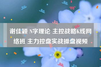 谢佳颖 N字理论 主控战略K线网络班 主力控盘实战操盘视频