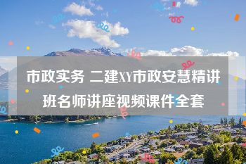 市政实务 二建XY市政安慧精讲班名师讲座视频课件全套