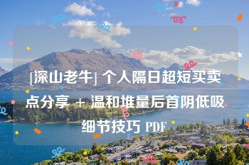 [深山老牛] 个人隔日超短买卖点分享 + 温和堆量后首阴低吸细节技巧 PDF