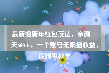 最新撸新年红包玩法，亲测一天600+，一个账号无限撸收益，保姆级教学