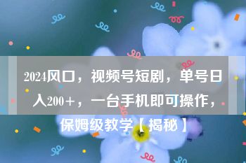 2024风口，视频号短剧，单号日入200+，一台手机即可操作，保姆级教学【揭秘】