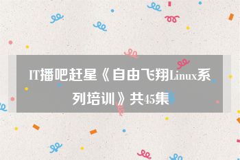 IT播吧赶星《自由飞翔Linux系列培训》共45集